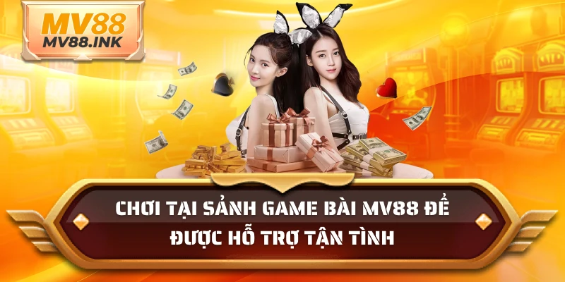 Chơi tại sảnh game bài MV88 để được hỗ trợ tận tình