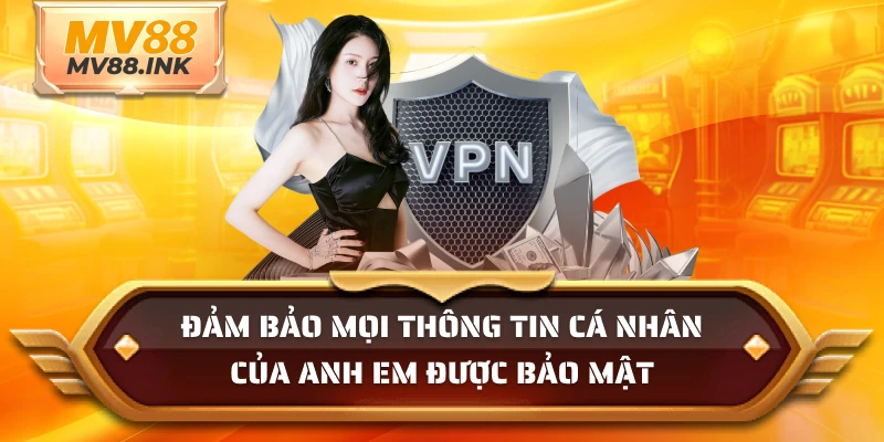 Đảm bảo mọi thông tin cá nhân của anh em được bảo mật