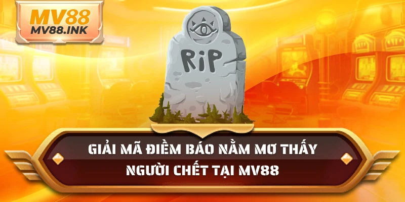 Giải mã điềm báo nằm mơ thấy người chết tại MV88
