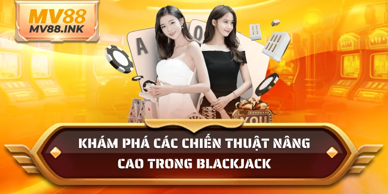 Khám phá các chiến thuật nâng cao trong Blackjack