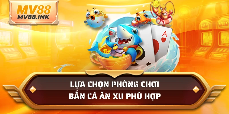 Lựa chọn phòng chơi bắn cá ăn xu phù hợp
