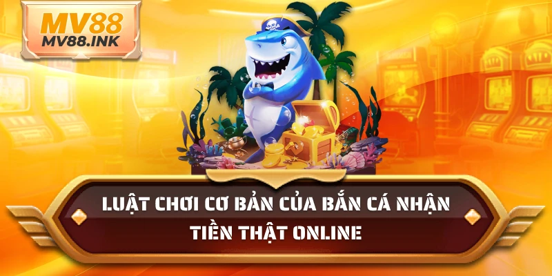 Luật chơi cơ bản của bắn cá nhận tiền thật online