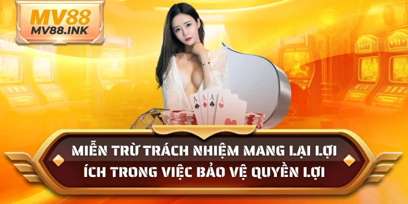 Miễn trừ trách nhiệm mang lại lợi ích trong việc bảo vệ quyền lợi