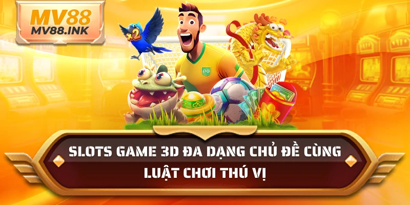 Slots game 3D đa dạng chủ đề cùng luật chơi thú vị