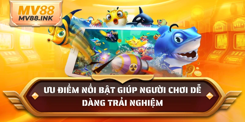 Ưu điểm nổi bật giúp người chơi dễ dàng trải nghiệm